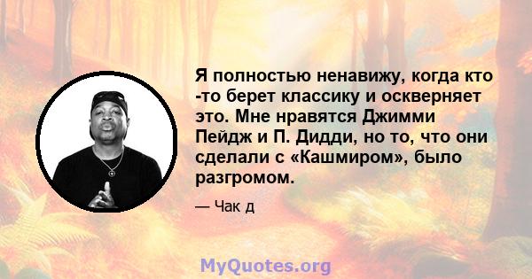 Я полностью ненавижу, когда кто -то берет классику и оскверняет это. Мне нравятся Джимми Пейдж и П. Дидди, но то, что они сделали с «Кашмиром», было разгромом.