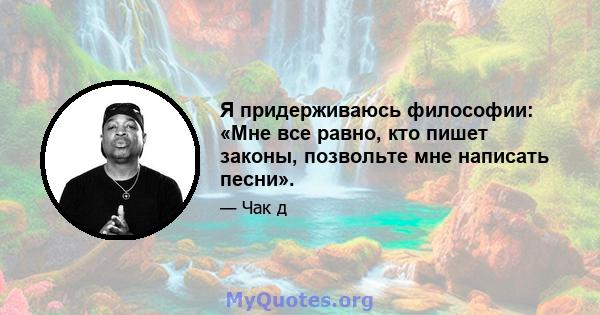 Я придерживаюсь философии: «Мне все равно, кто пишет законы, позвольте мне написать песни».