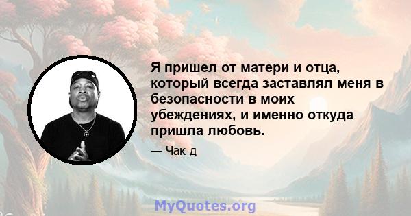 Я пришел от матери и отца, который всегда заставлял меня в безопасности в моих убеждениях, и именно откуда пришла любовь.