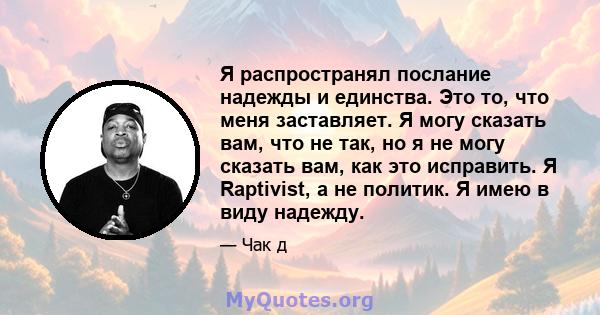 Я распространял послание надежды и единства. Это то, что меня заставляет. Я могу сказать вам, что не так, но я не могу сказать вам, как это исправить. Я Raptivist, а не политик. Я имею в виду надежду.