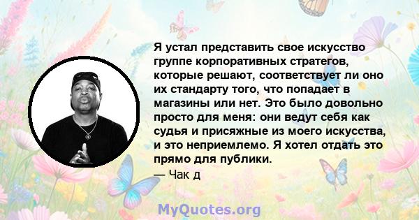 Я устал представить свое искусство группе корпоративных стратегов, которые решают, соответствует ли оно их стандарту того, что попадает в магазины или нет. Это было довольно просто для меня: они ведут себя как судья и