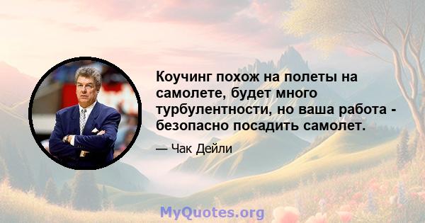 Коучинг похож на полеты на самолете, будет много турбулентности, но ваша работа - безопасно посадить самолет.