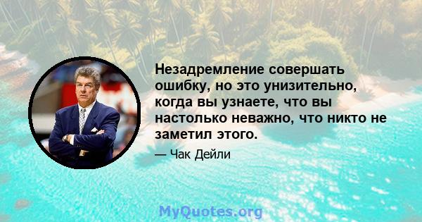 Незадремление совершать ошибку, но это унизительно, когда вы узнаете, что вы настолько неважно, что никто не заметил этого.