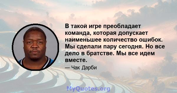 В такой игре преобладает команда, которая допускает наименьшее количество ошибок. Мы сделали пару сегодня. Но все дело в братстве. Мы все идем вместе.