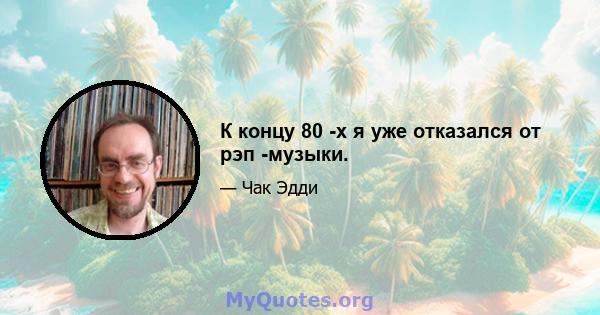 К концу 80 -х я уже отказался от рэп -музыки.