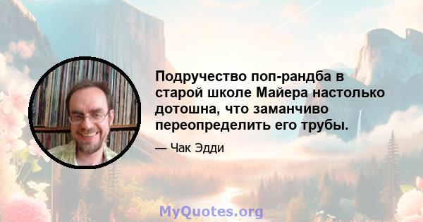 Подручество поп-рандба в старой школе Майера настолько дотошна, что заманчиво переопределить его трубы.