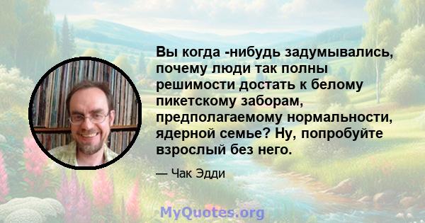 Вы когда -нибудь задумывались, почему люди так полны решимости достать к белому пикетскому заборам, предполагаемому нормальности, ядерной семье? Ну, попробуйте взрослый без него.