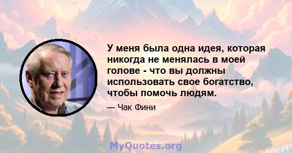 У меня была одна идея, которая никогда не менялась в моей голове - что вы должны использовать свое богатство, чтобы помочь людям.