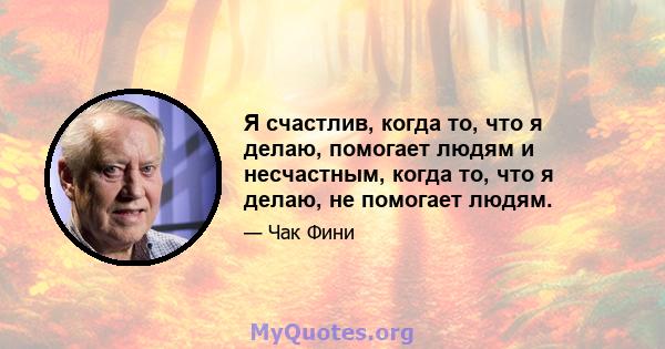 Я счастлив, когда то, что я делаю, помогает людям и несчастным, когда то, что я делаю, не помогает людям.