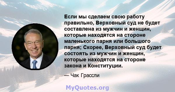 Если мы сделаем свою работу правильно, Верховный суд не будет составлена ​​из мужчин и женщин, которые находятся на стороне маленького парня или большого парня; Скорее, Верховный суд будет состоять из мужчин и женщин,