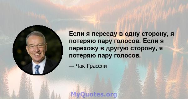 Если я перееду в одну сторону, я потеряю пару голосов. Если я перехожу в другую сторону, я потеряю пару голосов.