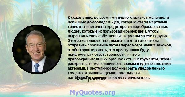 К сожалению, во время жилищного кризиса мы видели невинных домовладельцев, которые стали жертвами тенистых ипотечных кредиторов и недобросовестных людей, которые использовали рынок вниз, чтобы выровнять свои собственные 