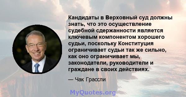 Кандидаты в Верховный суд должны знать, что это осуществление судебной сдержанности является ключевым компонентом хорошего судьи, поскольку Конституция ограничивает судьи так же сильно, как оно ограничивает мы,