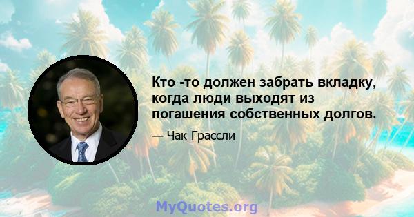 Кто -то должен забрать вкладку, когда люди выходят из погашения собственных долгов.