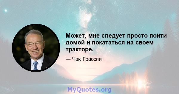 Может, мне следует просто пойти домой и покататься на своем тракторе.