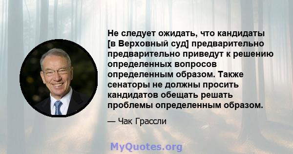 Не следует ожидать, что кандидаты [в Верховный суд] предварительно предварительно приведут к решению определенных вопросов определенным образом. Также сенаторы не должны просить кандидатов обещать решать проблемы