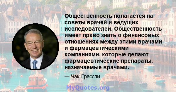 Общественность полагается на советы врачей и ведущих исследователей. Общественность имеет право знать о финансовых отношениях между этими врачами и фармацевтическими компаниями, которые делают фармацевтические