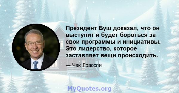 Президент Буш доказал, что он выступит и будет бороться за свои программы и инициативы. Это лидерство, которое заставляет вещи происходить.