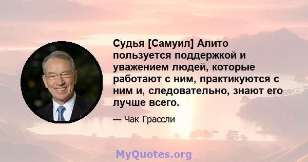 Судья [Самуил] Алито пользуется поддержкой и уважением людей, которые работают с ним, практикуются с ним и, следовательно, знают его лучше всего.