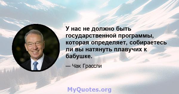 У нас не должно быть государственной программы, которая определяет, собираетесь ли вы натянуть плавучих к бабушке.