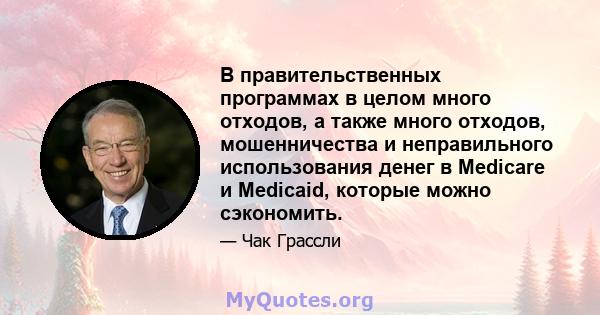 В правительственных программах в целом много отходов, а также много отходов, мошенничества и неправильного использования денег в Medicare и Medicaid, которые можно сэкономить.