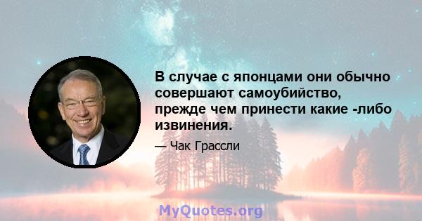 В случае с японцами они обычно совершают самоубийство, прежде чем принести какие -либо извинения.