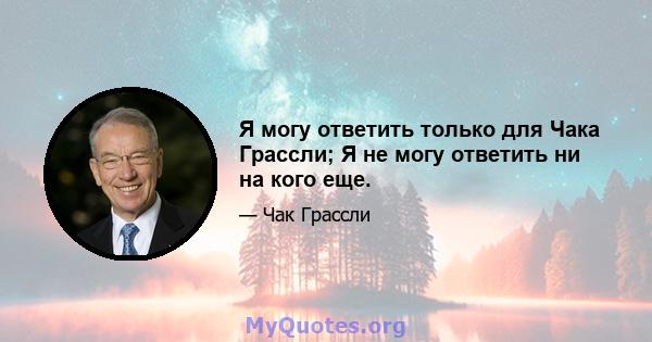 Я могу ответить только для Чака Грассли; Я не могу ответить ни на кого еще.