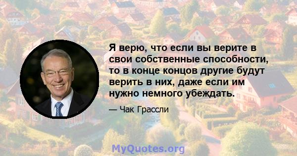 Я верю, что если вы верите в свои собственные способности, то в конце концов другие будут верить в них, даже если им нужно немного убеждать.