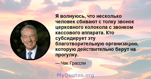 Я волнуюсь, что несколько человек сбивают с толку звонок церковного колокола с звонком кассового аппарата. Кто субсидирует эту благотворительную организацию, которую действительно берут на прогулку.