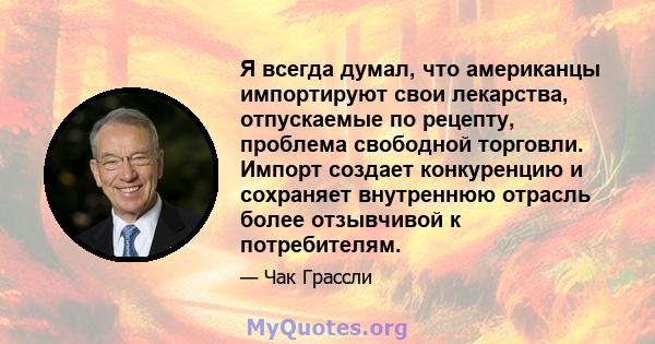 Я всегда думал, что американцы импортируют свои лекарства, отпускаемые по рецепту, проблема свободной торговли. Импорт создает конкуренцию и сохраняет внутреннюю отрасль более отзывчивой к потребителям.