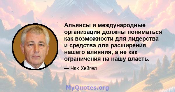 Альянсы и международные организации должны пониматься как возможности для лидерства и средства для расширения нашего влияния, а не как ограничения на нашу власть.