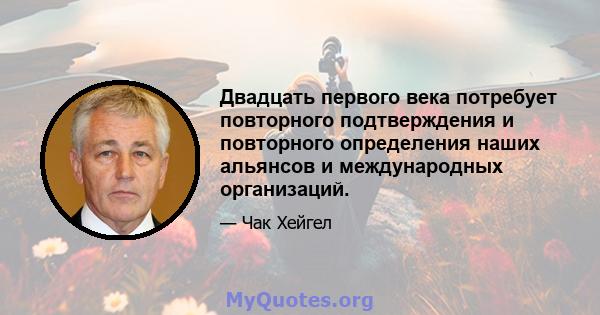 Двадцать первого века потребует повторного подтверждения и повторного определения наших альянсов и международных организаций.