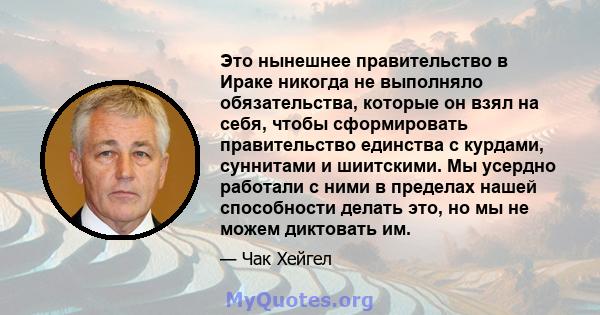 Это нынешнее правительство в Ираке никогда не выполняло обязательства, которые он взял на себя, чтобы сформировать правительство единства с курдами, суннитами и шиитскими. Мы усердно работали с ними в пределах нашей