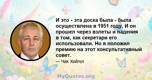 И это - эта доска была - была осуществлена ​​в 1951 году. И он прошел через взлеты и падения в том, как секретари его использовали. Но я положил премию на этот консультативный совет.