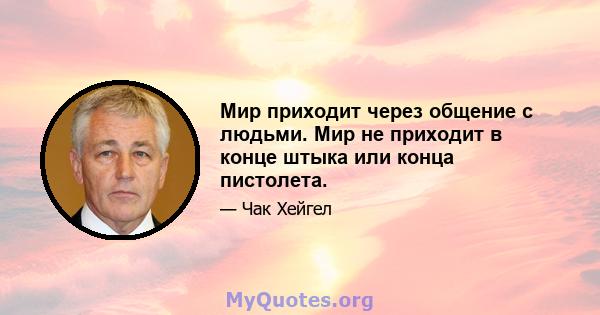 Мир приходит через общение с людьми. Мир не приходит в конце штыка или конца пистолета.