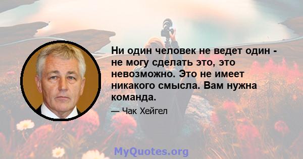 Ни один человек не ведет один - не могу сделать это, это невозможно. Это не имеет никакого смысла. Вам нужна команда.