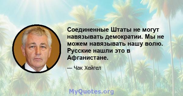 Соединенные Штаты не могут навязывать демократии. Мы не можем навязывать нашу волю. Русские нашли это в Афганистане.