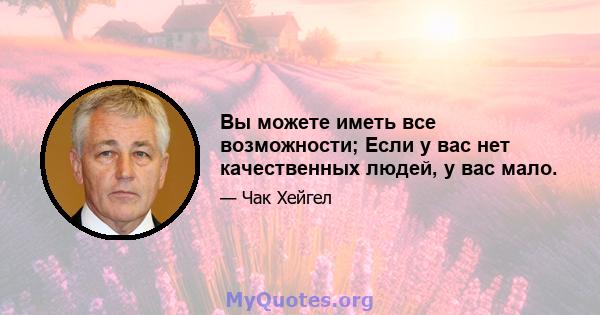 Вы можете иметь все возможности; Если у вас нет качественных людей, у вас мало.