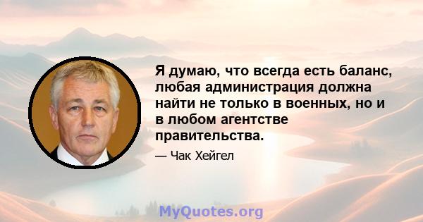 Я думаю, что всегда есть баланс, любая администрация должна найти не только в военных, но и в любом агентстве правительства.