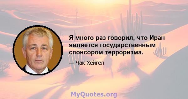 Я много раз говорил, что Иран является государственным спонсором терроризма.