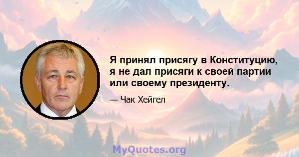 Я принял присягу в Конституцию, я не дал присяги к своей партии или своему президенту.