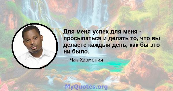 Для меня успех для меня - просыпаться и делать то, что вы делаете каждый день, как бы это ни было.