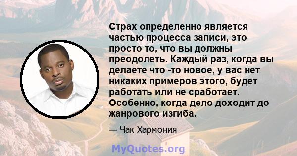 Страх определенно является частью процесса записи, это просто то, что вы должны преодолеть. Каждый раз, когда вы делаете что -то новое, у вас нет никаких примеров этого, будет работать или не сработает. Особенно, когда