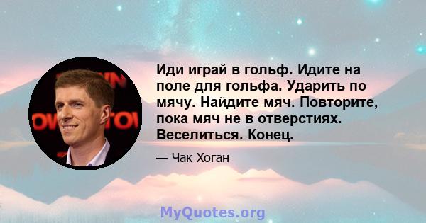 Иди играй в гольф. Идите на поле для гольфа. Ударить по мячу. Найдите мяч. Повторите, пока мяч не в отверстиях. Веселиться. Конец.