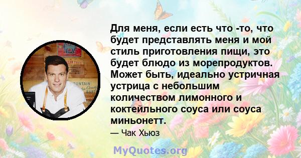 Для меня, если есть что -то, что будет представлять меня и мой стиль приготовления пищи, это будет блюдо из морепродуктов. Может быть, идеально устричная устрица с небольшим количеством лимонного и коктейльного соуса