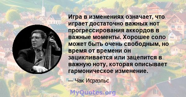 Игра в изменениях означает, что играет достаточно важных нот прогрессирования аккордов в важные моменты. Хорошее соло может быть очень свободным, но время от времени он зацикливается или зацепится в важную ноту, которая 