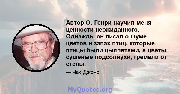 Автор О. Генри научил меня ценности неожиданного. Однажды он писал о шуме цветов и запах птиц, которые птицы были цыплятами, а цветы сушеные подсолнухи, гремели от стены.