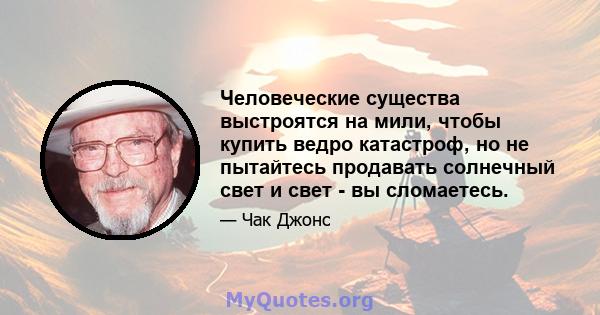 Человеческие существа выстроятся на мили, чтобы купить ведро катастроф, но не пытайтесь продавать солнечный свет и свет - вы сломаетесь.