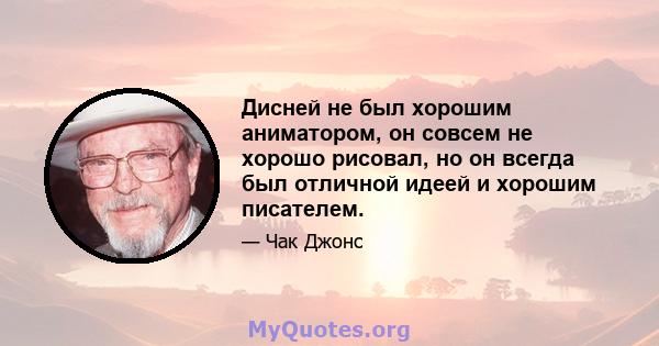 Дисней не был хорошим аниматором, он совсем не хорошо рисовал, но он всегда был отличной идеей и хорошим писателем.