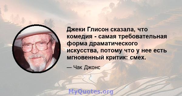 Джеки Глисон сказала, что комедия - самая требовательная форма драматического искусства, потому что у нее есть мгновенный критик: смех.